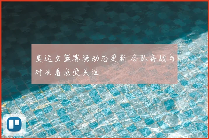 奥运女篮赛场动态更新 各队备战与对决看点受关注