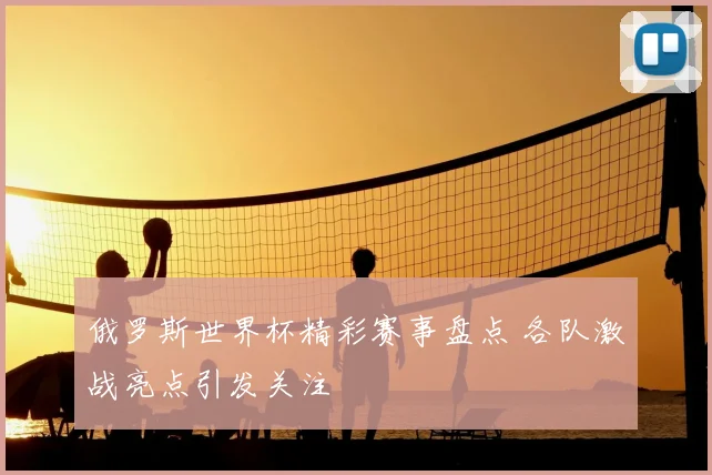 俄罗斯世界杯精彩赛事盘点 各队激战亮点引发关注