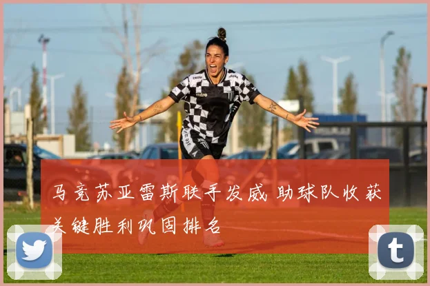 马竞苏亚雷斯联手发威 助球队收获关键胜利巩固排名