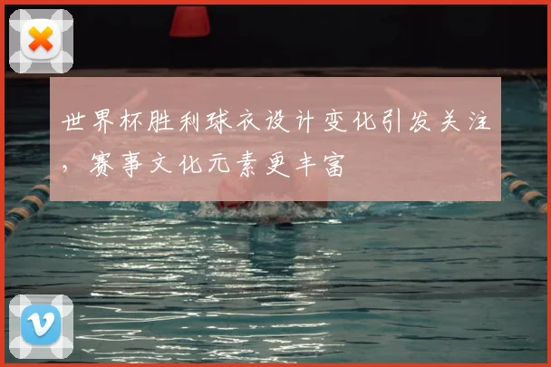 世界杯胜利球衣设计变化引发关注,赛事文化元素更丰富