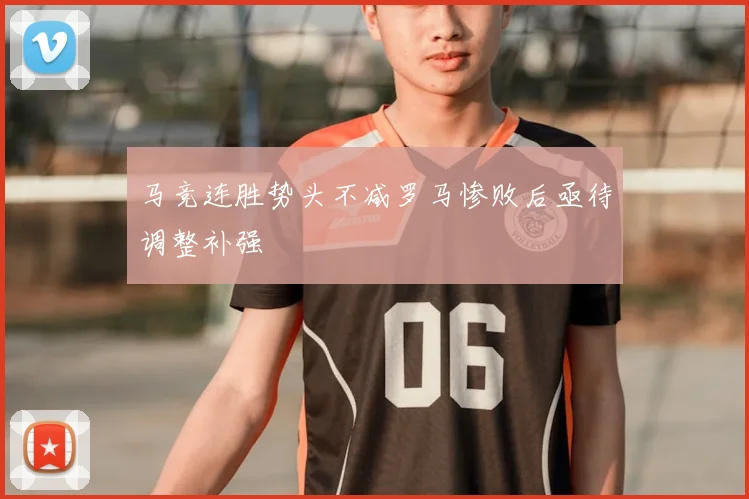 马竞连胜势头不减罗马惨败后亟待调整补强