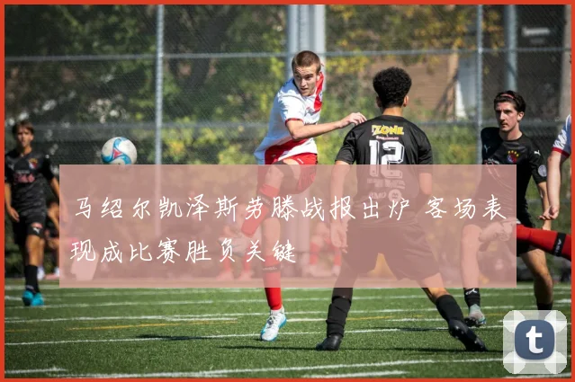 马绍尔凯泽斯劳滕战报出炉 客场表现成比赛胜负关键