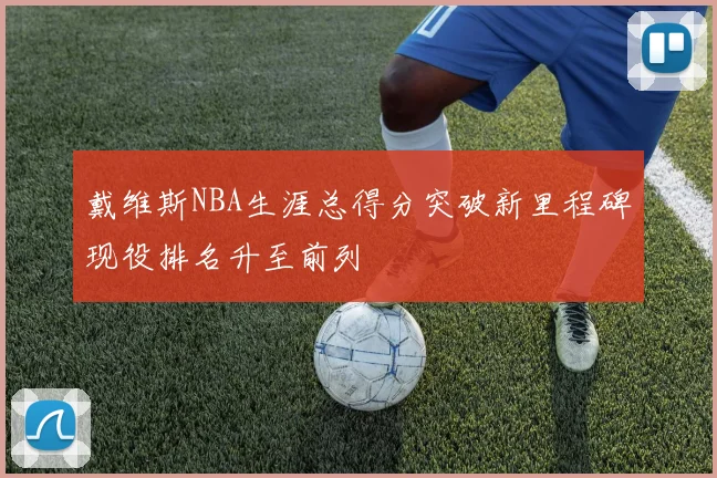 戴维斯NBA生涯总得分突破新里程碑现役排名升至前列