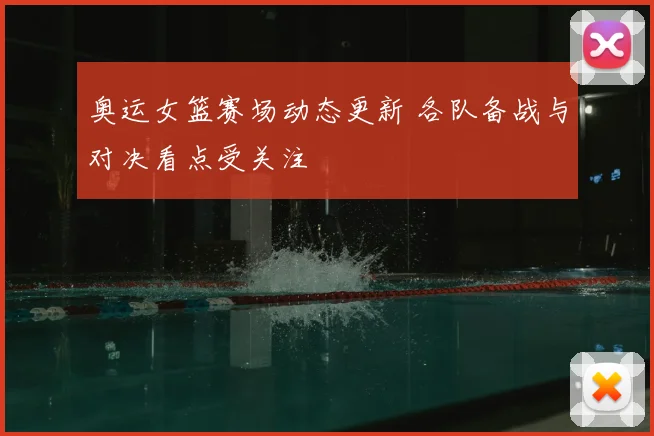 奥运女篮赛场动态更新 各队备战与对决看点受关注