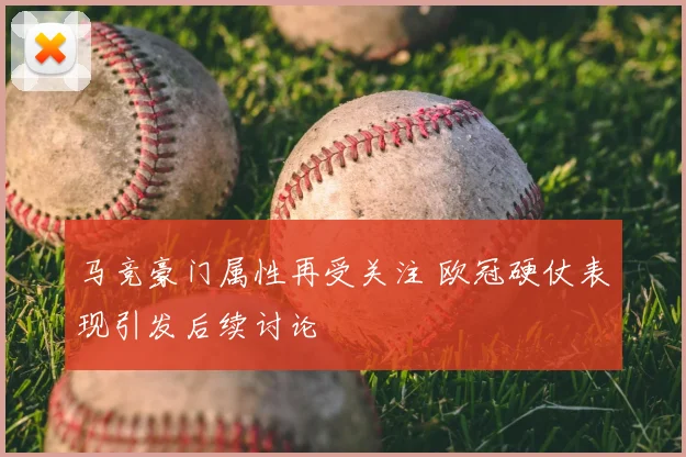 马竞豪门属性再受关注 欧冠硬仗表现引发后续讨论