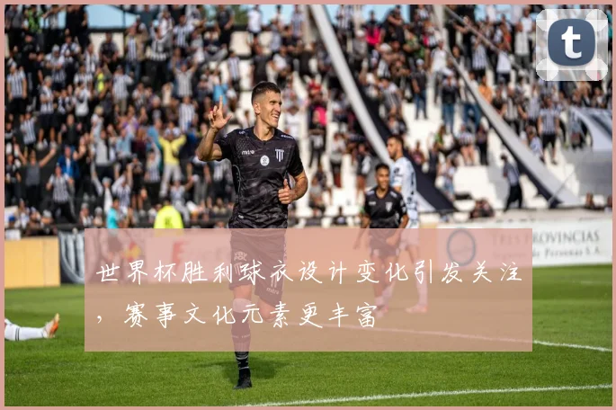 世界杯胜利球衣设计变化引发关注,赛事文化元素更丰富