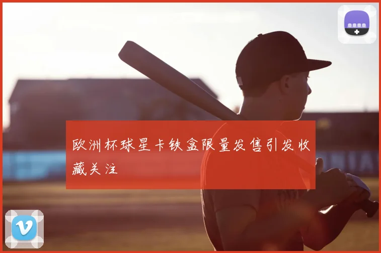 欧洲杯球星卡铁盒限量发售引发收藏关注