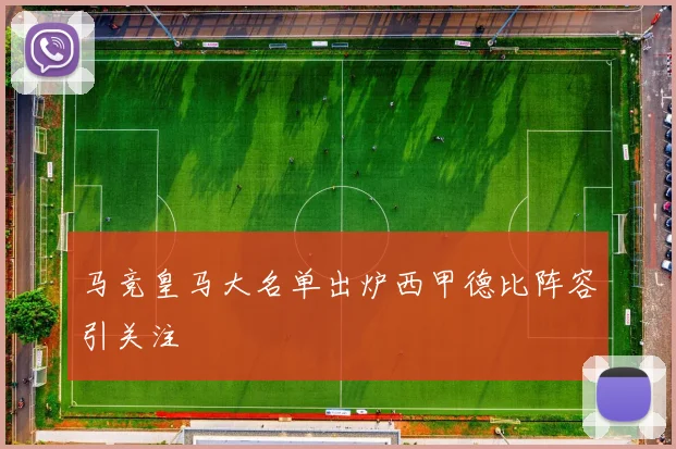 马竞皇马大名单出炉西甲德比阵容引关注