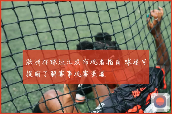 欧洲杯球址汇发布观看指南 球迷可提前了解赛事观赛渠道