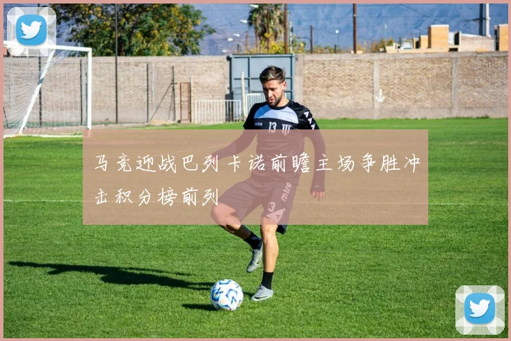马竞迎战巴列卡诺前瞻主场争胜冲击积分榜前列