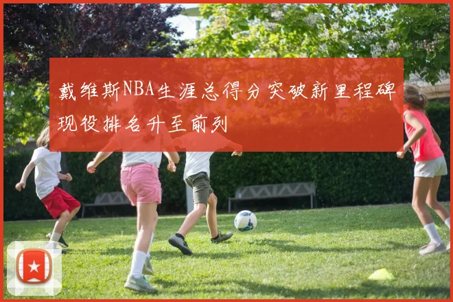 戴维斯NBA生涯总得分突破新里程碑现役排名升至前列