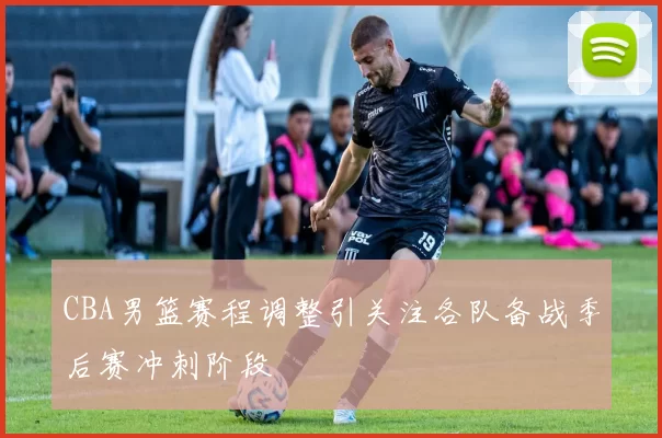 CBA男篮赛程调整引关注各队备战季后赛冲刺阶段