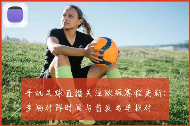 手机足球直播关注欧冠赛程更新：多场对阵时间与首发名单核对