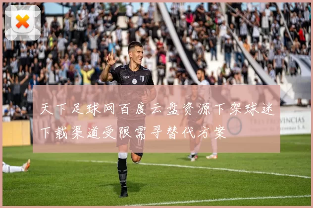 天下足球网百度云盘资源下架球迷下载渠道受限需寻替代方案