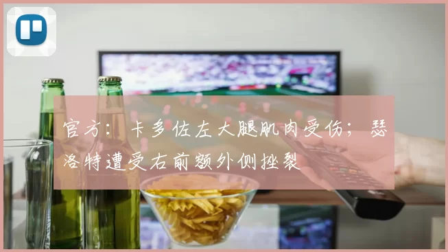 官方：卡多佐左大腿肌肉受伤；瑟洛特遭受右前额外侧挫裂