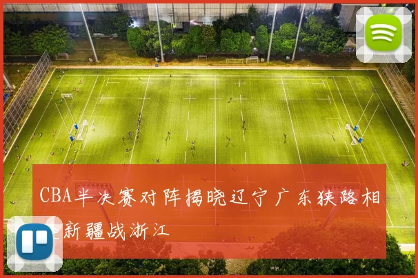 CBA半决赛对阵揭晓辽宁广东狭路相逢新疆战浙江