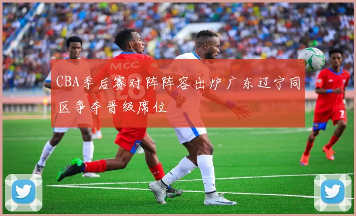 CBA季后赛对阵阵容出炉广东辽宁同区争夺晋级席位