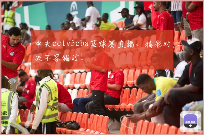 中央cctv5cba篮球赛直播，精彩对决不容错过！