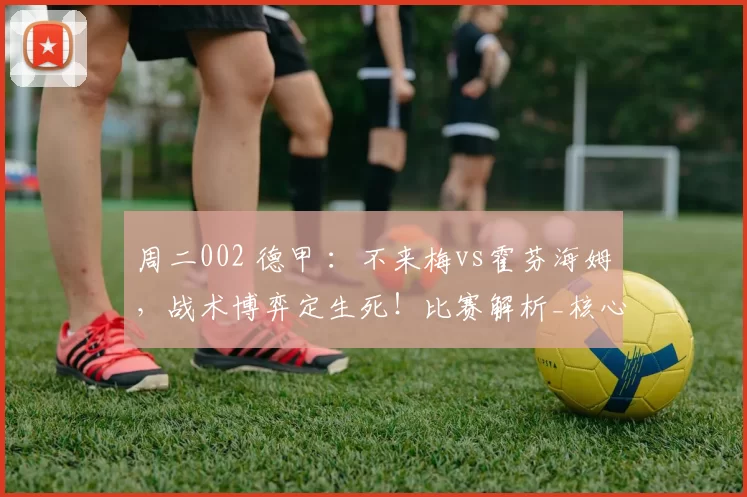 周二002 德甲 :不来梅vs霍芬海姆,战术博弈定生死!比赛解析_核心_体系_进攻