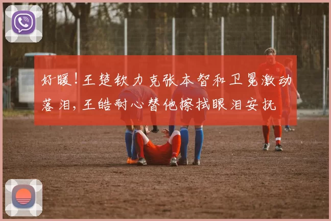 好暖!王楚钦力克张本智和卫冕激动落泪,王皓耐心替他擦拭眼泪安抚