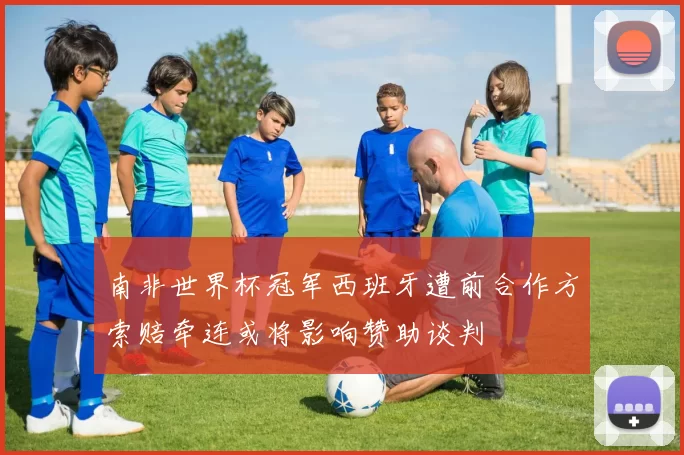 南非世界杯冠军西班牙遭前合作方索赔牵连或将影响赞助谈判