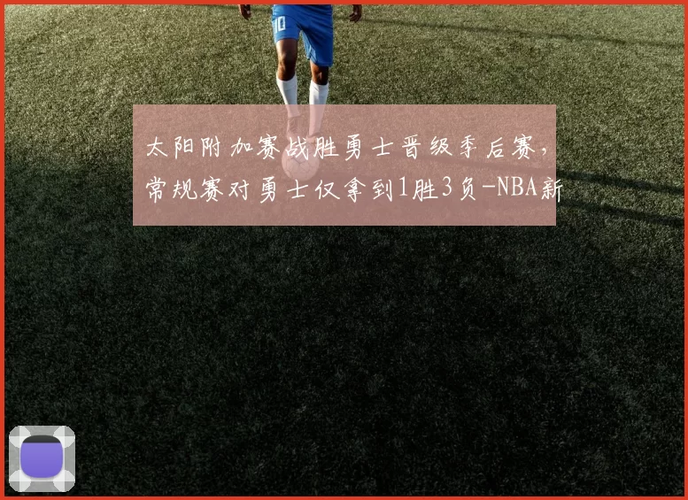 太阳附加赛战胜勇士晋级季后赛，常规赛对勇士仅拿到1胜3负-NBA新闻