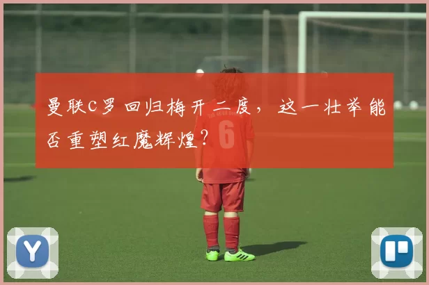 曼联c罗回归梅开二度，这一壮举能否重塑红魔辉煌？