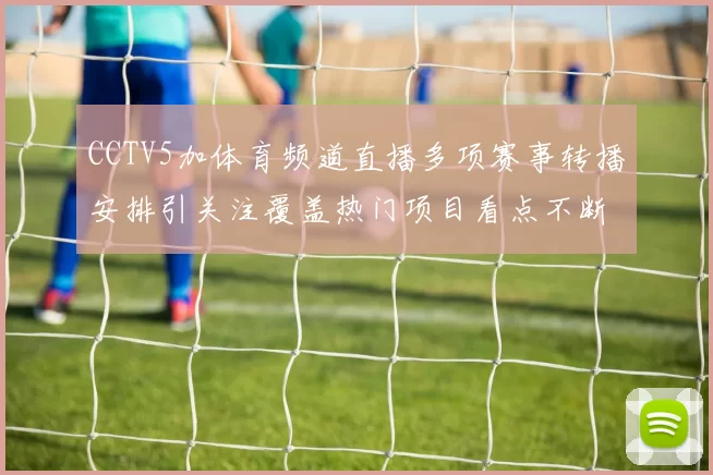 CCTV5加体育频道直播多项赛事转播安排引关注覆盖热门项目看点不断