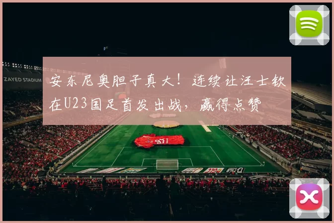 安东尼奥胆子真大！连续让汪士钦在U23国足首发出战，赢得点赞