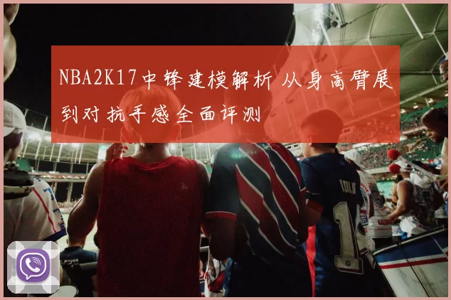 NBA2K17中锋建模解析 从身高臂展到对抗手感全面评测