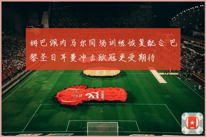 姆巴佩内马尔同场训练恢复配合 巴黎圣日耳曼冲击欧冠更受期待