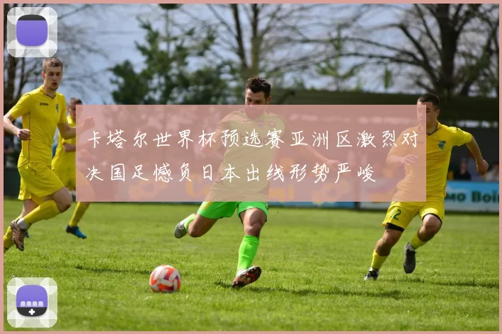 卡塔尔世界杯预选赛亚洲区激烈对决国足憾负日本出线形势严峻