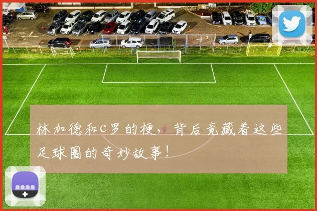 林加德和c罗的梗，背后竟藏着这些足球圈的奇妙故事！