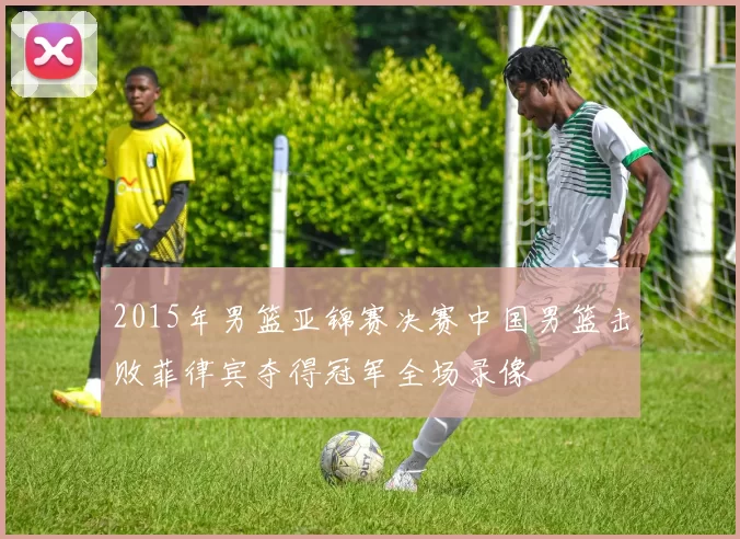 2015年男篮亚锦赛决赛中国男篮击败菲律宾夺得冠军全场录像