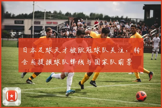 日本足球天才被欧冠球队关注，转会或提振球队锋线与国家队前景