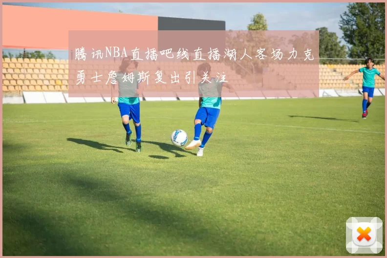 腾讯NBA直播吧线直播湖人客场力克勇士詹姆斯复出引关注