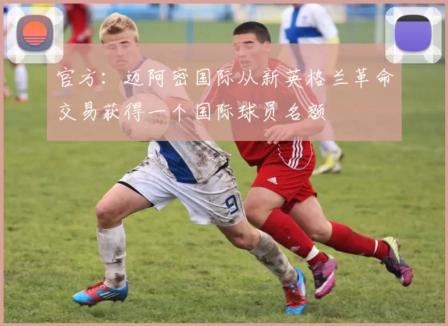 官方：迈阿密国际从新英格兰革命交易获得一个国际球员名额