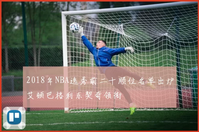 2018年NBA选秀前二十顺位名单出炉艾顿巴格利东契奇领衔