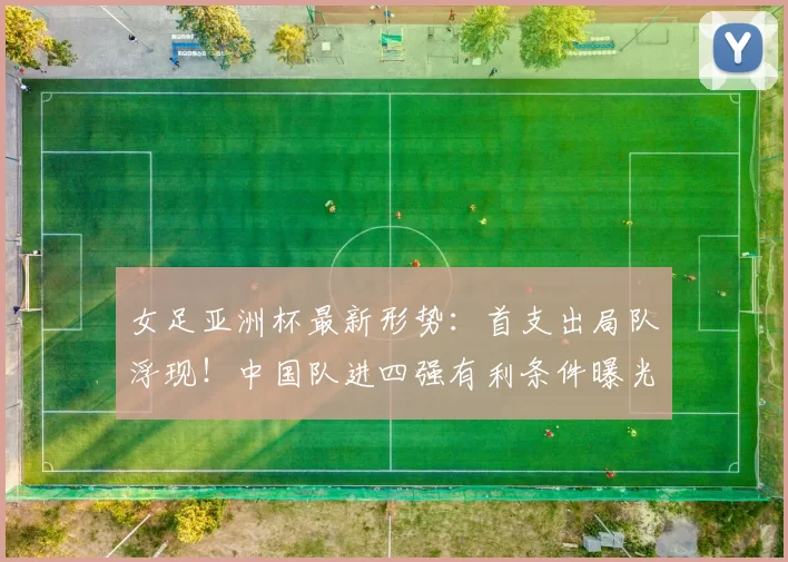 女足亚洲杯最新形势：首支出局队浮现！中国队进四强有利条件曝光