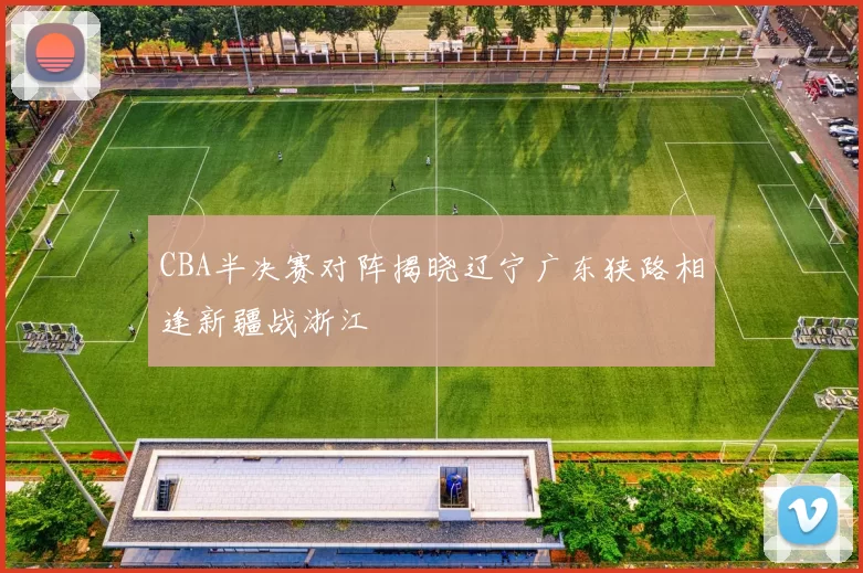 CBA半决赛对阵揭晓辽宁广东狭路相逢新疆战浙江