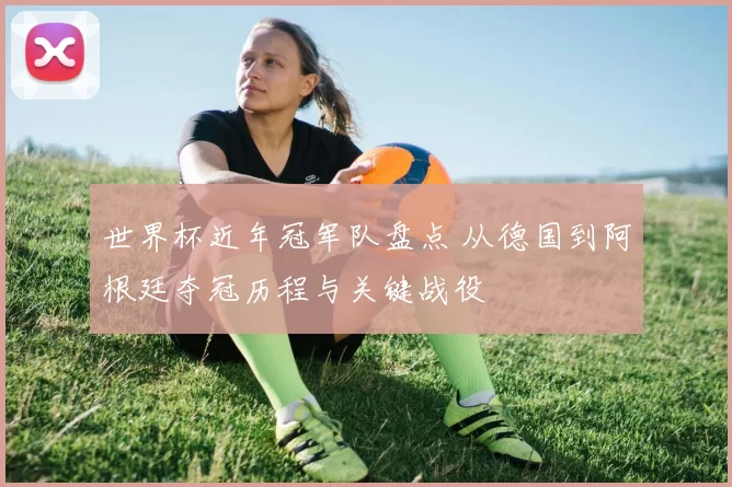 世界杯近年冠军队盘点 从德国到阿根廷夺冠历程与关键战役