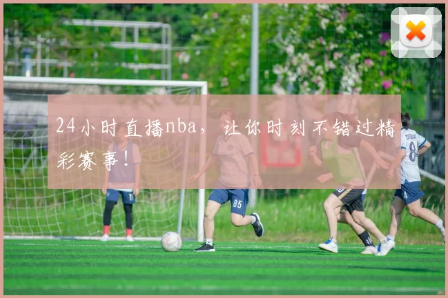 24小时直播nba，让你时刻不错过精彩赛事！
