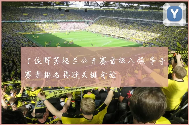 丁俊晖苏格兰公开赛晋级八强 争夺赛季排名再迎关键考验