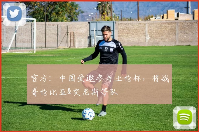 官方：中国受邀参与土伦杯，将战哥伦比亚&突尼斯等队