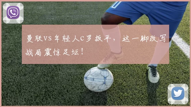 曼联vs年轻人c罗扳平，这一脚改写战局震惊足坛！