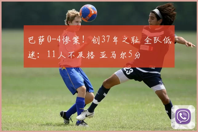 巴萨0-4惨案！创37年之耻 全队低迷：11人不及格 亚马尔5分