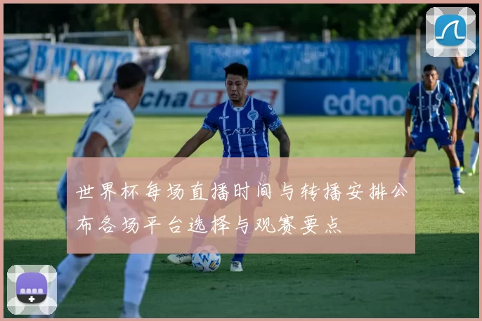 世界杯每场直播时间与转播安排公布各场平台选择与观赛要点