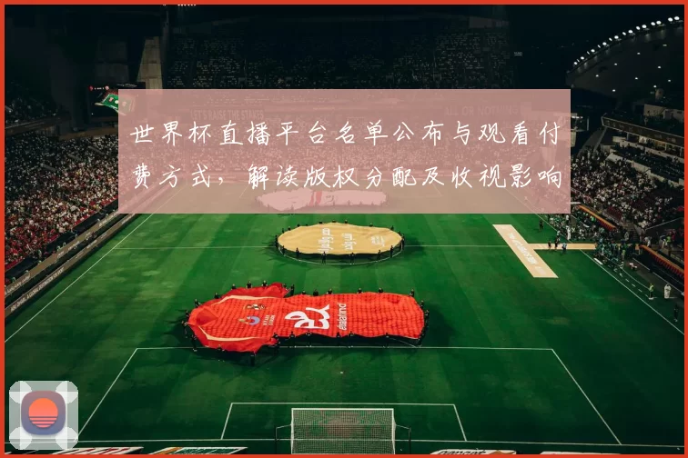 世界杯直播平台名单公布与观看付费方式，解读版权分配及收视影响