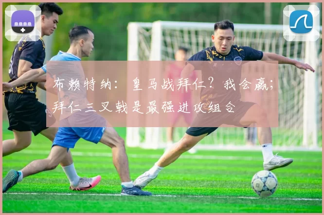 布赖特纳：皇马战拜仁？我会赢；拜仁三叉戟是最强进攻组合