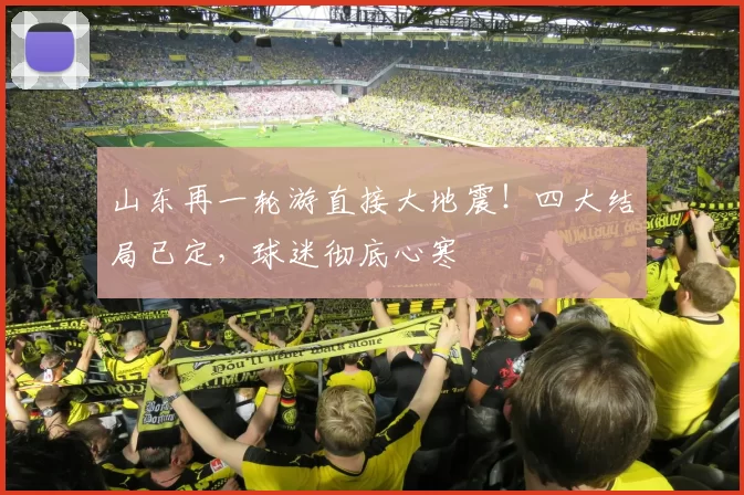 山东再一轮游直接大地震！四大结局已定，球迷彻底心寒